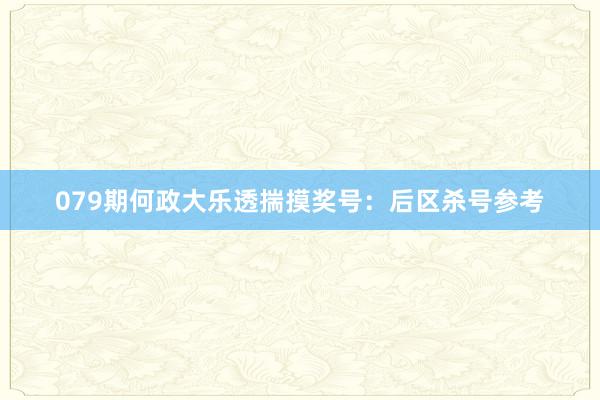 079期何政大乐透揣摸奖号：后区杀号参考