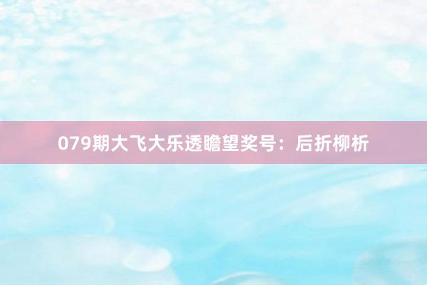 079期大飞大乐透瞻望奖号：后折柳析