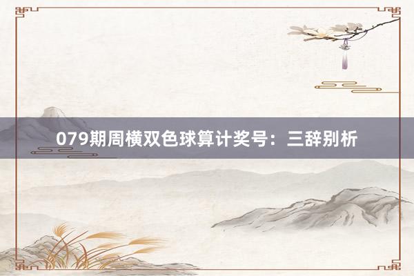 079期周横双色球算计奖号：三辞别析
