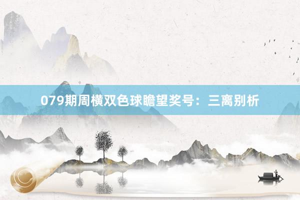 079期周横双色球瞻望奖号：三离别析