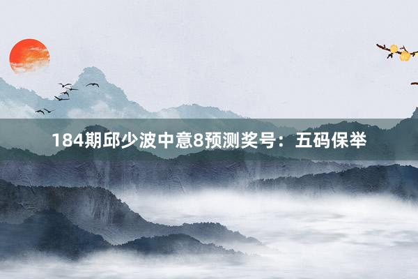 184期邱少波中意8预测奖号：五码保举