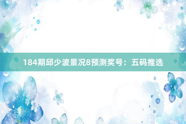 184期邱少波景况8预测奖号：五码推选
