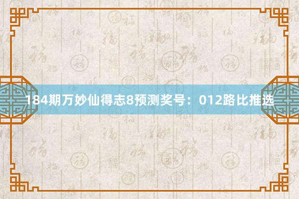 184期万妙仙得志8预测奖号：012路比推选
