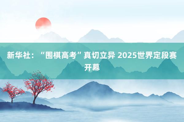 新华社：“围棋高考”真切立异 2025世界定段赛开幕