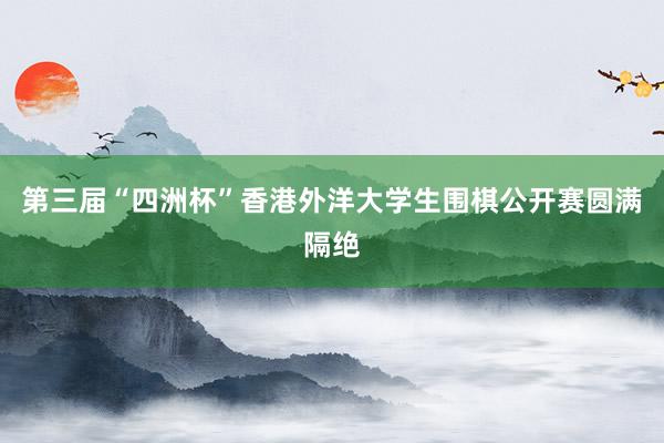 第三届“四洲杯”香港外洋大学生围棋公开赛圆满隔绝