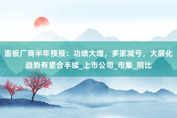 面板厂商半年预报：功绩大增，多家减亏，大屏化趋势有望合手续_上市公司_市集_同比