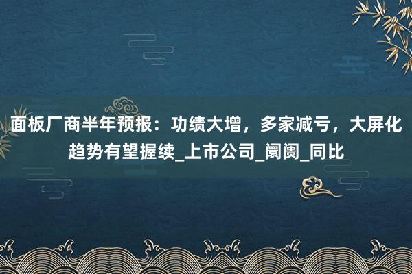 面板厂商半年预报：功绩大增，多家减亏，大屏化趋势有望握续_上市公司_阛阓_同比
