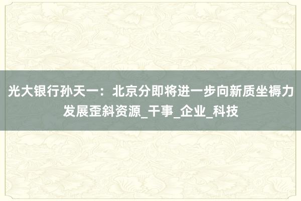 光大银行孙天一：北京分即将进一步向新质坐褥力发展歪斜资源_干事_企业_科技