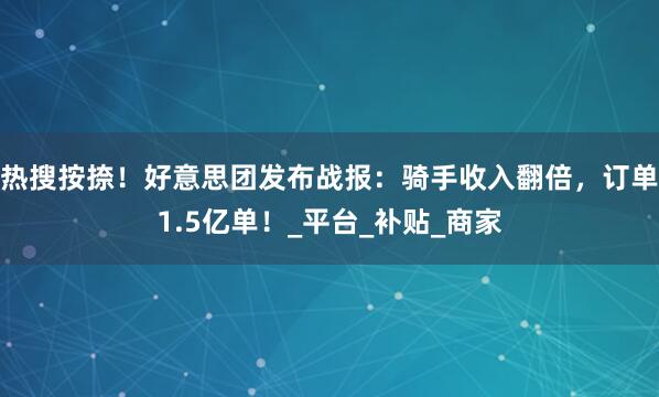 热搜按捺!好意思团发布战报:骑手收入翻倍,订单1.5亿单!_平台_补贴_商家