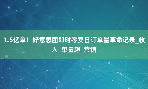 1.5亿单！好意思团即时零卖日订单量革命记录_收入_单量超_营销