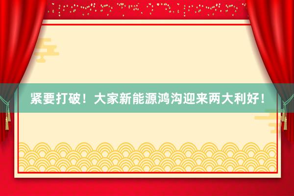 紧要打破！大家新能源鸿沟迎来两大利好！