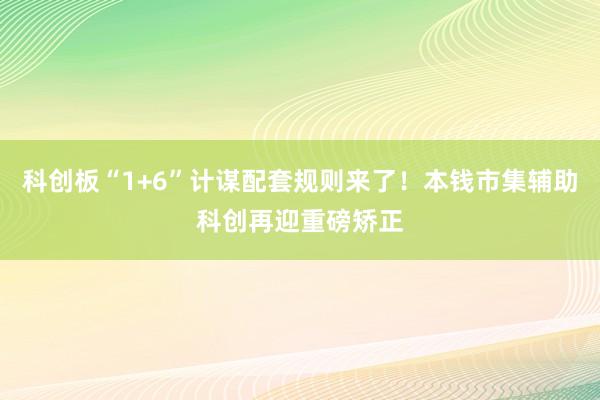 科创板“1+6”计谋配套规则来了！本钱市集辅助科创再迎重磅矫正