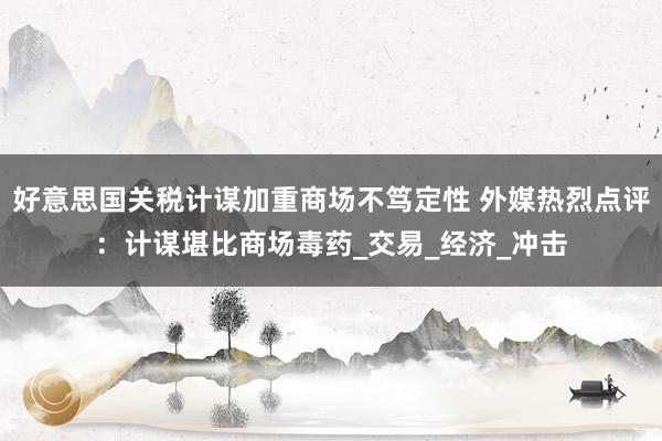 好意思国关税计谋加重商场不笃定性 外媒热烈点评:计谋堪比商场毒药_交易_经济_冲击