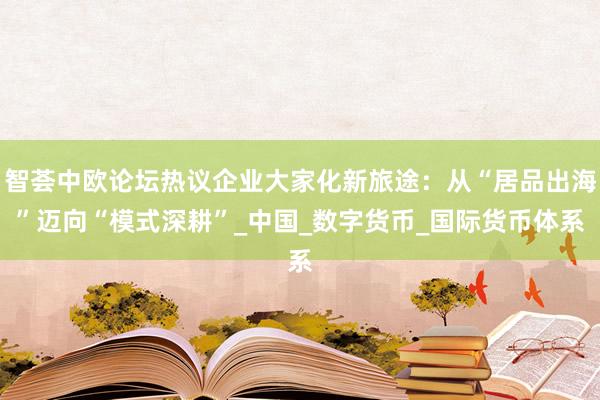 智荟中欧论坛热议企业大家化新旅途：从“居品出海”迈向“模式深耕”_中国_数字货币_国际货币体系