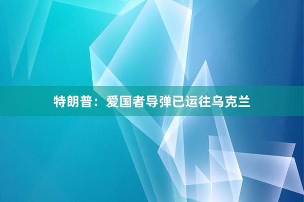 特朗普：爱国者导弹已运往乌克兰