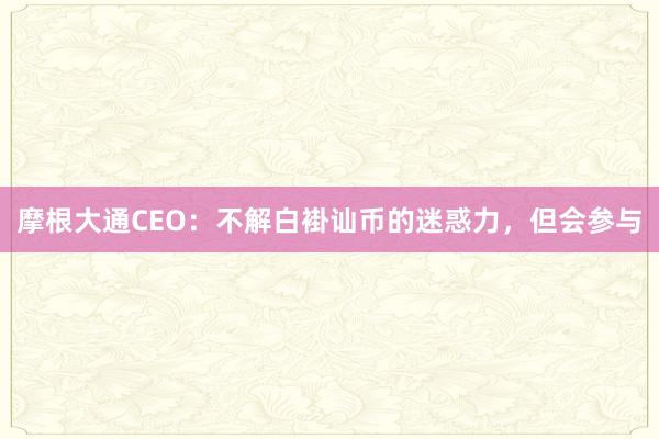 摩根大通CEO：不解白褂讪币的迷惑力，但会参与