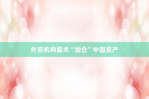 外资机构霸术“加仓”中国资产