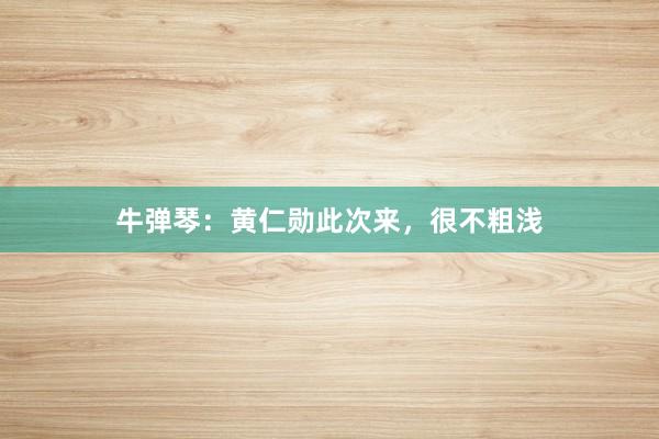 牛弹琴：黄仁勋此次来，很不粗浅