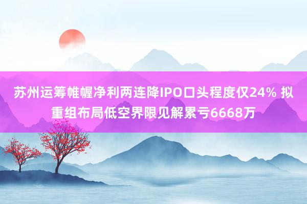 苏州运筹帷幄净利两连降IPO口头程度仅24% 拟重组布局低空界限见解累亏6668万