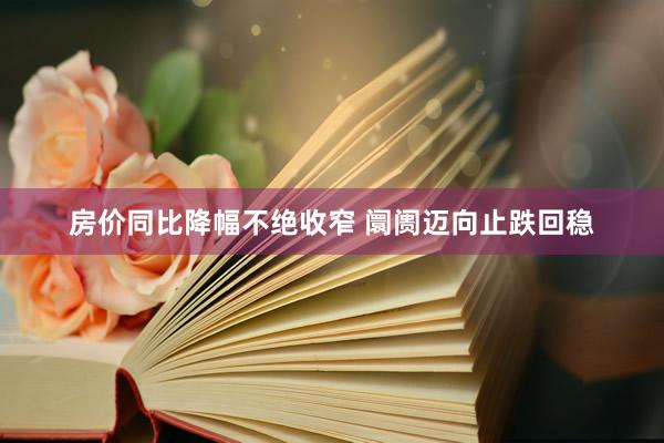 房价同比降幅不绝收窄 阛阓迈向止跌回稳