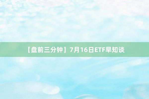 【盘前三分钟】7月16日ETF早知谈
