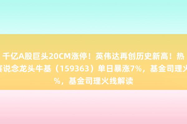 千亿A股巨头20CM涨停！英伟达再创历史新高！热点ETF赛说念龙头牛基（159363）单日暴涨7%，基金司理火线解读