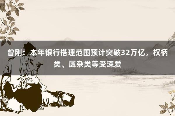 曾刚：本年银行搭理范围预计突破32万亿，权柄类、羼杂类等受深爱