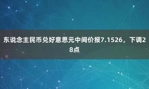 东说念主民币兑好意思元中间价报7.1526，下调28点
