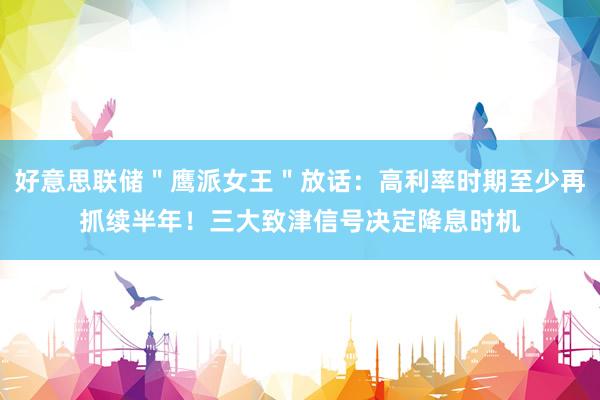 好意思联储＂鹰派女王＂放话：高利率时期至少再抓续半年！三大致津信号决定降息时机
