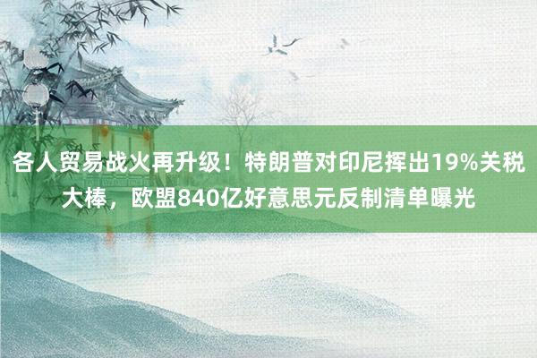 各人贸易战火再升级!特朗普对印尼挥出19%关税大棒,欧盟840亿好意思元反制清单曝光