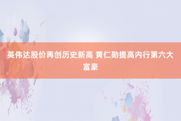 英伟达股价再创历史新高 黄仁勋提高内行第六大富豪