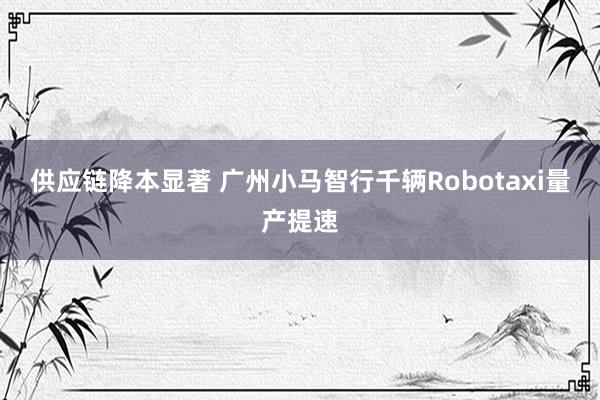 供应链降本显著 广州小马智行千辆Robotaxi量产提速