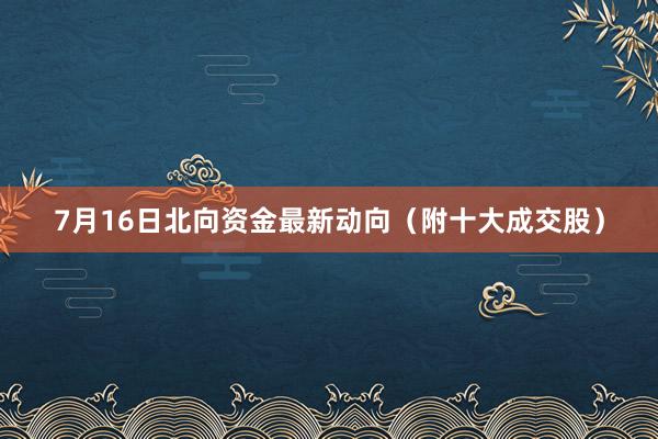 7月16日北向资金最新动向（附十大成交股）