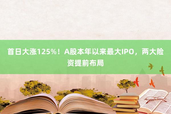 首日大涨125%！A股本年以来最大IPO，两大险资提前布局