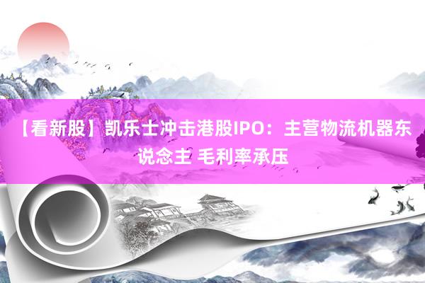 【看新股】凯乐士冲击港股IPO:主营物流机器东说念主 毛利率承压