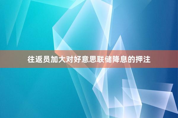 往返员加大对好意思联储降息的押注