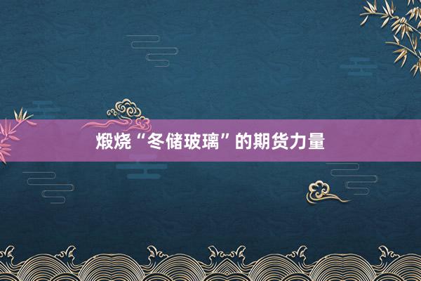 煅烧“冬储玻璃”的期货力量