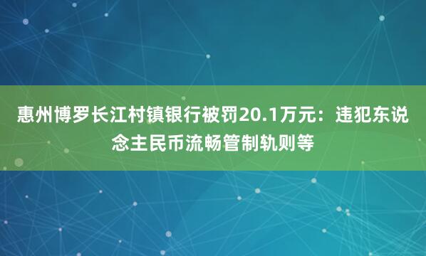 惠州博罗长江村镇银行被罚20.1万元：违犯东说念主民币流畅管制轨则等