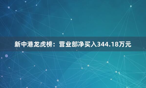 新中港龙虎榜：营业部净买入344.18万元