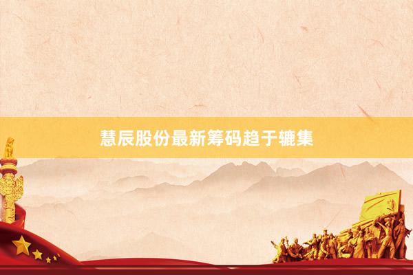 慧辰股份最新筹码趋于辘集