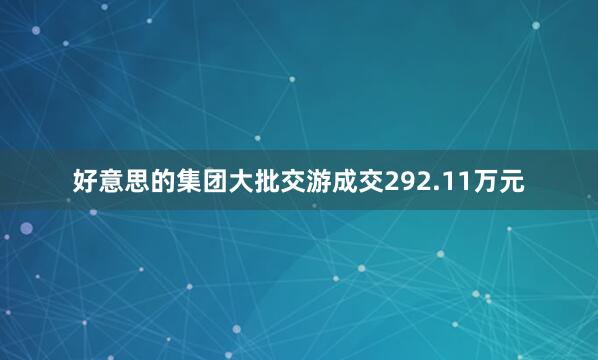 好意思的集团大批交游成交292.11万元