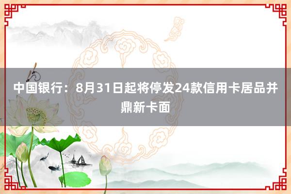 中国银行：8月31日起将停发24款信用卡居品并鼎新卡面
