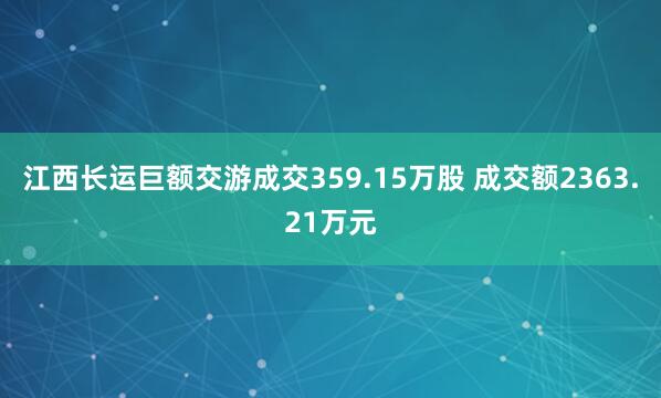 江西长运巨额交游成交359.15万股 成交额2363.21万元