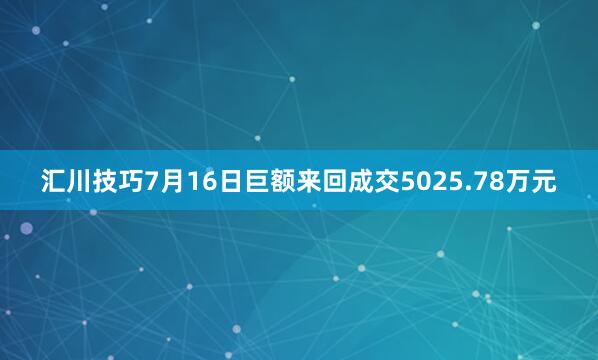 汇川技巧7月16日巨额来回成交5025.78万元