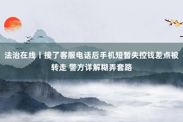 法治在线丨接了客服电话后手机短暂失控钱差点被转走 警方详解糊弄套路
