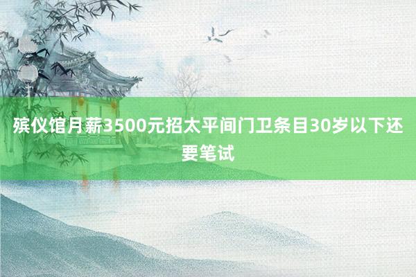 殡仪馆月薪3500元招太平间门卫条目30岁以下还要笔试