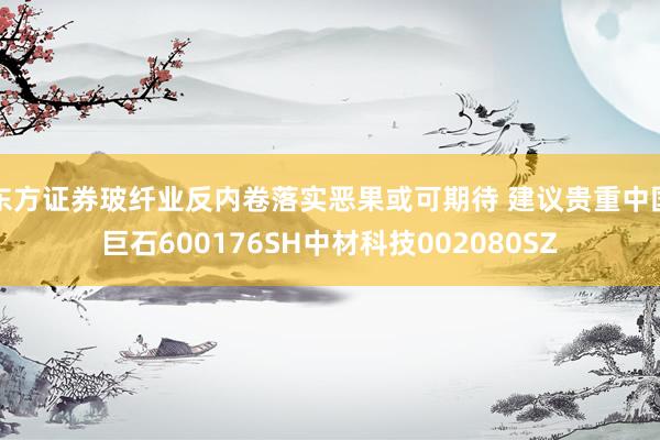 东方证券玻纤业反内卷落实恶果或可期待 建议贵重中国巨石600176SH中材科技002080SZ