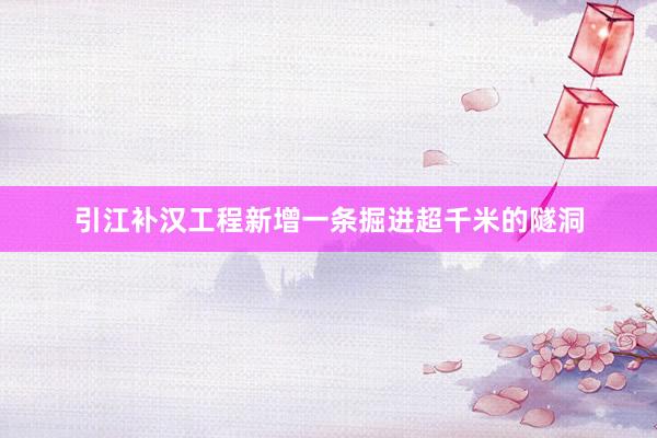 引江补汉工程新增一条掘进超千米的隧洞