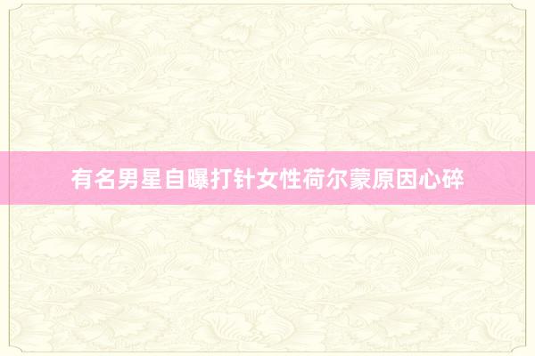 有名男星自曝打针女性荷尔蒙原因心碎