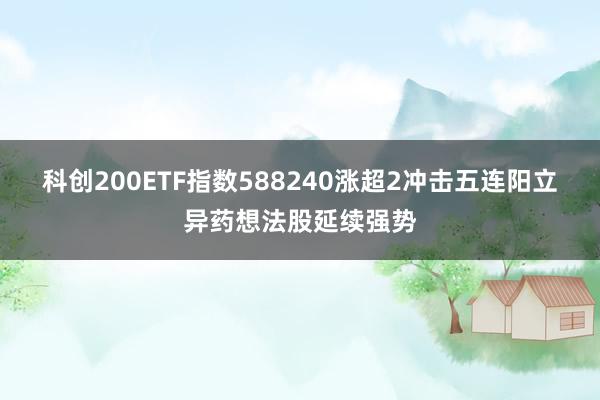 科创200ETF指数588240涨超2冲击五连阳立异药想法股延续强势